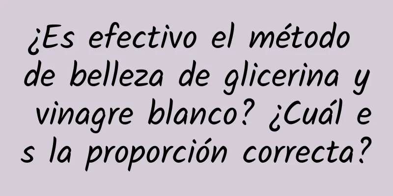 ¿Es efectivo el método de belleza de glicerina y vinagre blanco? ¿Cuál es la proporción correcta?