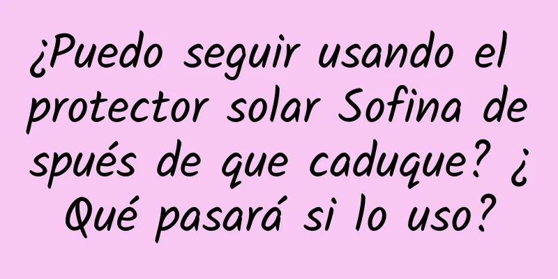 ¿Puedo seguir usando el protector solar Sofina después de que caduque? ¿Qué pasará si lo uso?