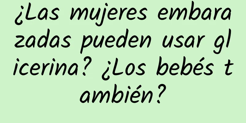 ¿Las mujeres embarazadas pueden usar glicerina? ¿Los bebés también?