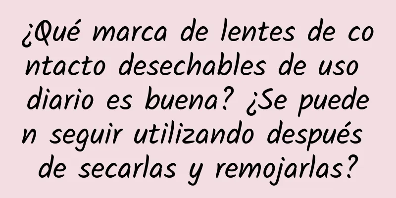 ¿Qué marca de lentes de contacto desechables de uso diario es buena? ¿Se pueden seguir utilizando después de secarlas y remojarlas?