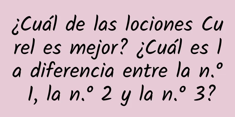 ¿Cuál de las lociones Curel es mejor? ¿Cuál es la diferencia entre la n.° 1, la n.° 2 y la n.° 3?