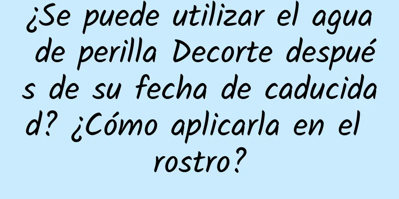 ¿Se puede utilizar el agua de perilla Decorte después de su fecha de caducidad? ¿Cómo aplicarla en el rostro?