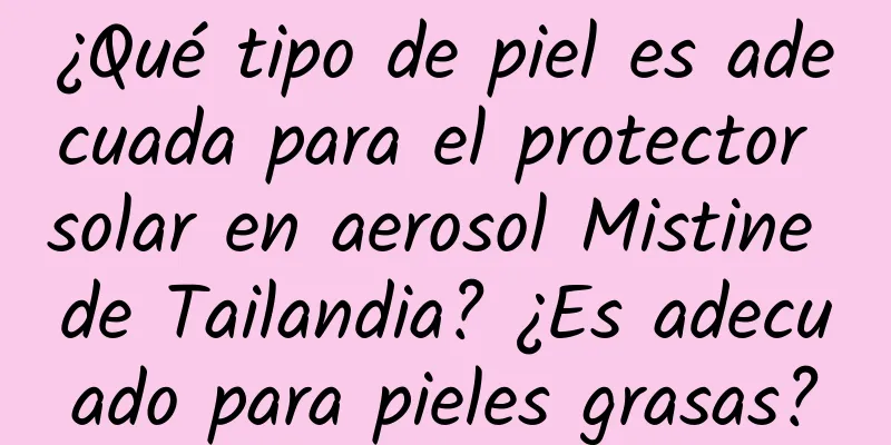 ¿Qué tipo de piel es adecuada para el protector solar en aerosol Mistine de Tailandia? ¿Es adecuado para pieles grasas?