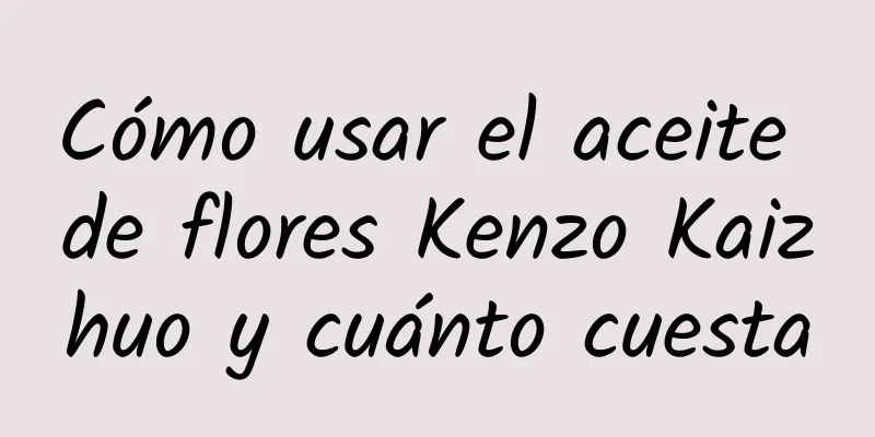 Cómo usar el aceite de flores Kenzo Kaizhuo y cuánto cuesta