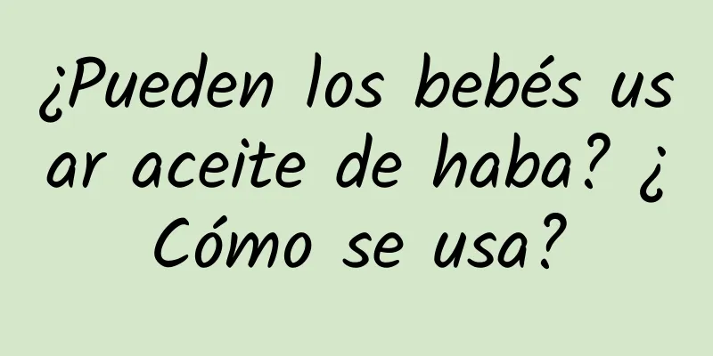 ¿Pueden los bebés usar aceite de haba? ¿Cómo se usa?