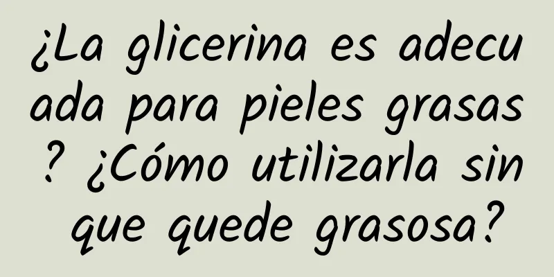 ¿La glicerina es adecuada para pieles grasas? ¿Cómo utilizarla sin que quede grasosa?