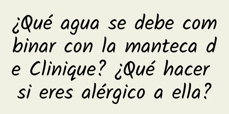 ¿Qué agua se debe combinar con la manteca de Clinique? ¿Qué hacer si eres alérgico a ella?