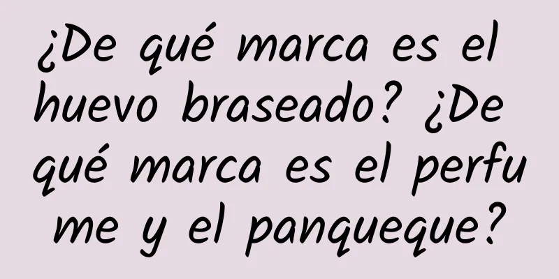 ¿De qué marca es el huevo braseado? ¿De qué marca es el perfume y el panqueque?