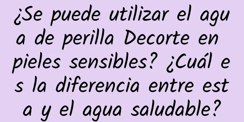 ¿Se puede utilizar el agua de perilla Decorte en pieles sensibles? ¿Cuál es la diferencia entre esta y el agua saludable?