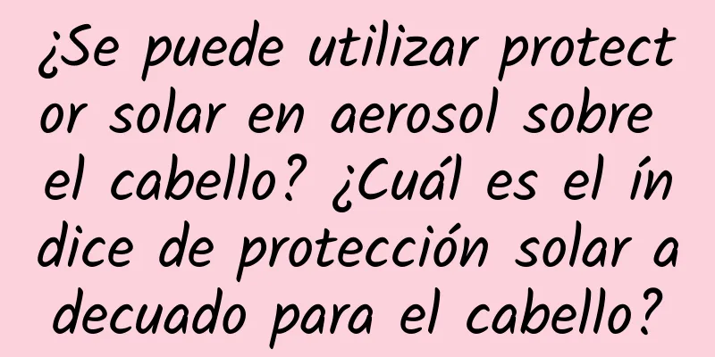 ¿Se puede utilizar protector solar en aerosol sobre el cabello? ¿Cuál es el índice de protección solar adecuado para el cabello?