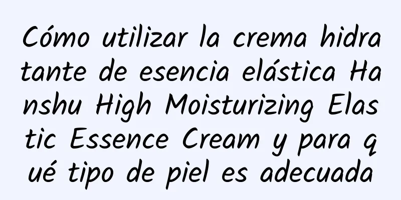 Cómo utilizar la crema hidratante de esencia elástica Hanshu High Moisturizing Elastic Essence Cream y para qué tipo de piel es adecuada