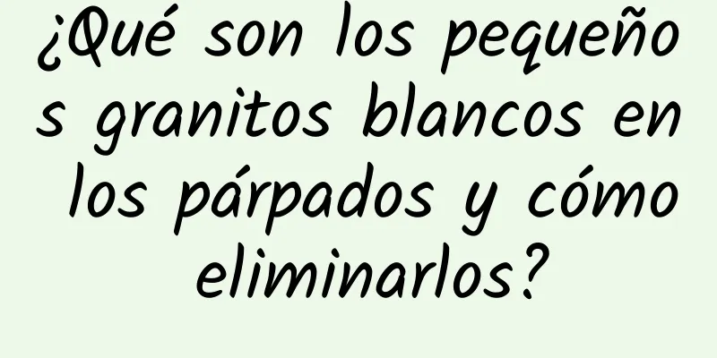 ¿Qué son los pequeños granitos blancos en los párpados y cómo eliminarlos?