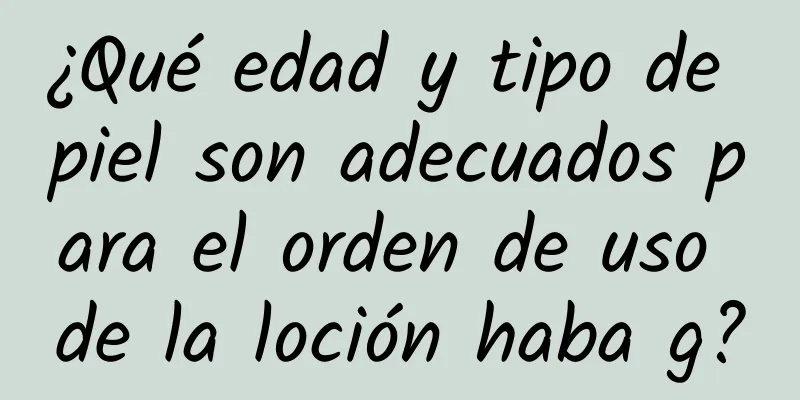 ¿Qué edad y tipo de piel son adecuados para el orden de uso de la loción haba g?