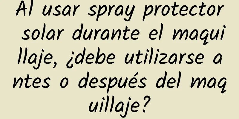 Al usar spray protector solar durante el maquillaje, ¿debe utilizarse antes o después del maquillaje?