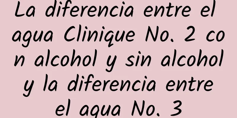 La diferencia entre el agua Clinique No. 2 con alcohol y sin alcohol y la diferencia entre el agua No. 3