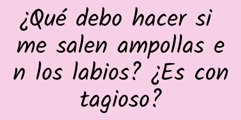 ¿Qué debo hacer si me salen ampollas en los labios? ¿Es contagioso?