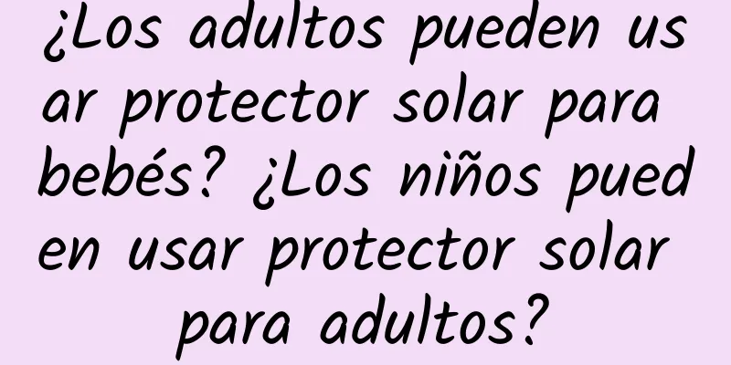 ¿Los adultos pueden usar protector solar para bebés? ¿Los niños pueden usar protector solar para adultos?