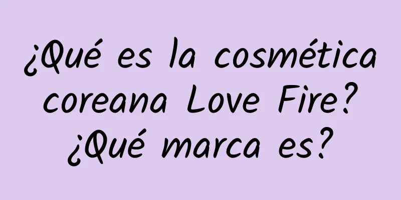 ¿Qué es la cosmética coreana Love Fire? ¿Qué marca es?