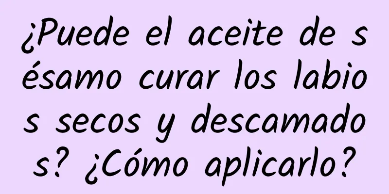 ¿Puede el aceite de sésamo curar los labios secos y descamados? ¿Cómo aplicarlo?