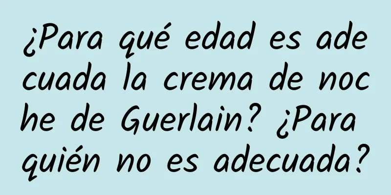 ¿Para qué edad es adecuada la crema de noche de Guerlain? ¿Para quién no es adecuada?