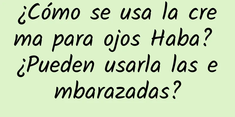 ¿Cómo se usa la crema para ojos Haba? ¿Pueden usarla las embarazadas?