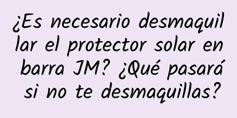 ¿Es necesario desmaquillar el protector solar en barra JM? ¿Qué pasará si no te desmaquillas?