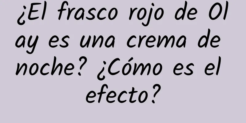 ¿El frasco rojo de Olay es una crema de noche? ¿Cómo es el efecto?