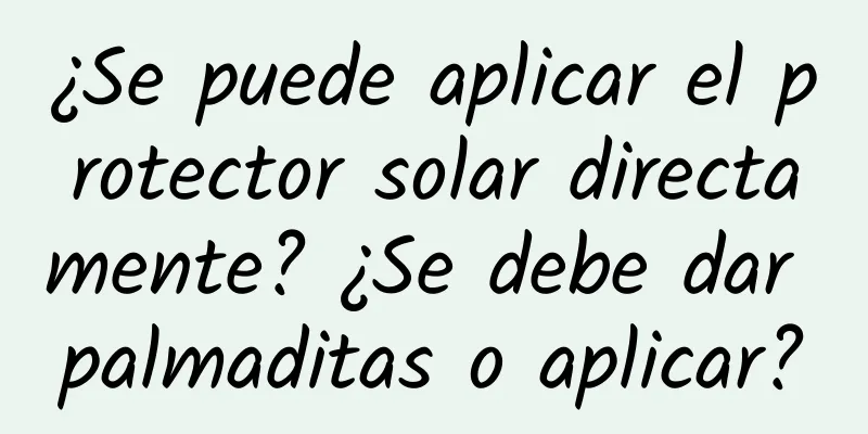 ¿Se puede aplicar el protector solar directamente? ¿Se debe dar palmaditas o aplicar?