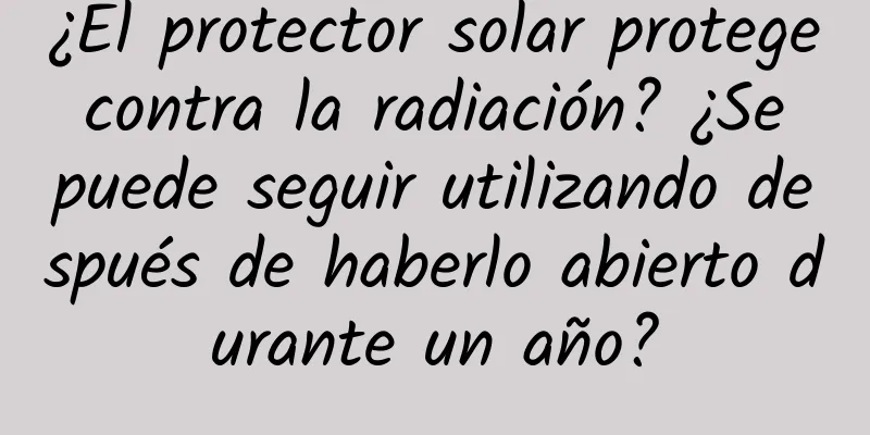 ¿El protector solar protege contra la radiación? ¿Se puede seguir utilizando después de haberlo abierto durante un año?