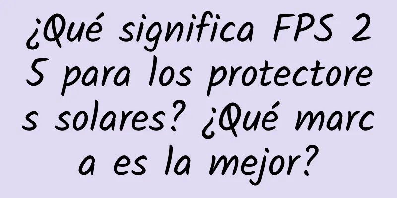 ¿Qué significa FPS 25 para los protectores solares? ¿Qué marca es la mejor?