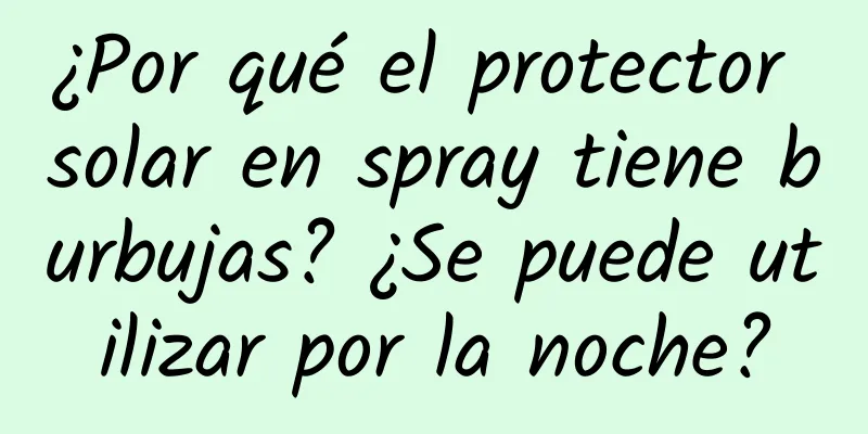 ¿Por qué el protector solar en spray tiene burbujas? ¿Se puede utilizar por la noche?