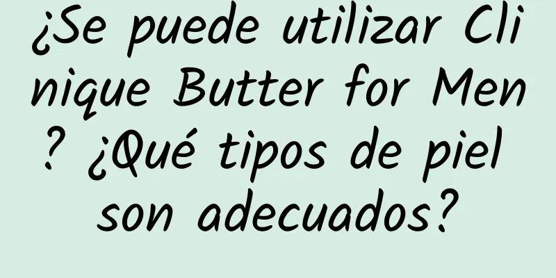 ¿Se puede utilizar Clinique Butter for Men? ¿Qué tipos de piel son adecuados?