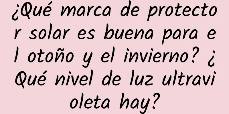 ¿Qué marca de protector solar es buena para el otoño y el invierno? ¿Qué nivel de luz ultravioleta hay?