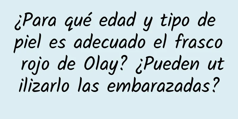 ¿Para qué edad y tipo de piel es adecuado el frasco rojo de Olay? ¿Pueden utilizarlo las embarazadas?