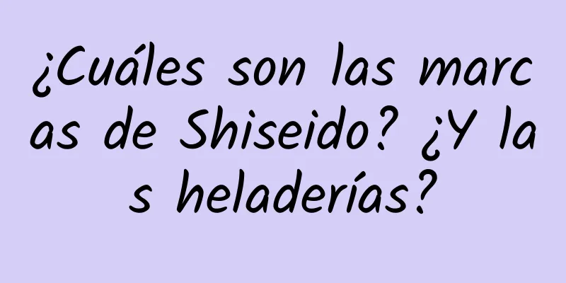 ¿Cuáles son las marcas de Shiseido? ¿Y las heladerías?