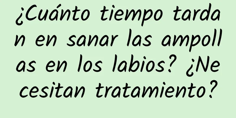 ¿Cuánto tiempo tardan en sanar las ampollas en los labios? ¿Necesitan tratamiento?