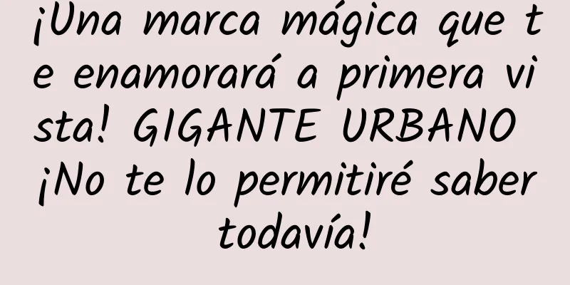 ¡Una marca mágica que te enamorará a primera vista! GIGANTE URBANO ¡No te lo permitiré saber todavía!