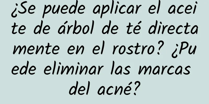 ¿Se puede aplicar el aceite de árbol de té directamente en el rostro? ¿Puede eliminar las marcas del acné?