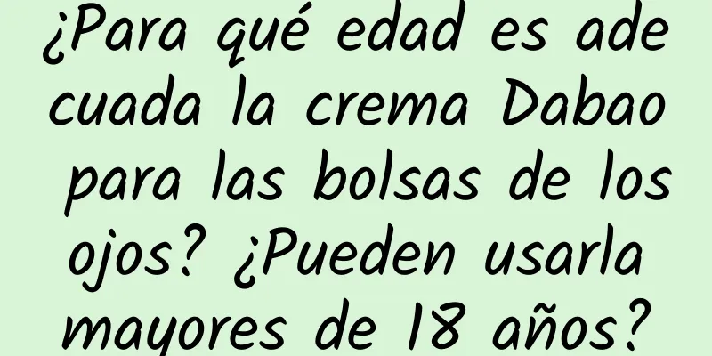 ¿Para qué edad es adecuada la crema Dabao para las bolsas de los ojos? ¿Pueden usarla mayores de 18 años?