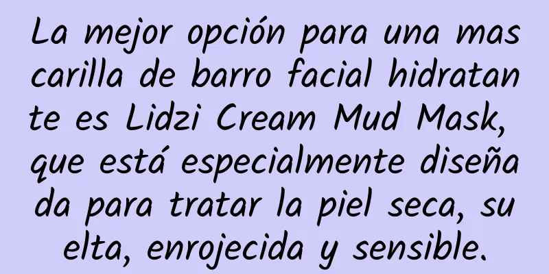 La mejor opción para una mascarilla de barro facial hidratante es Lidzi Cream Mud Mask, que está especialmente diseñada para tratar la piel seca, suelta, enrojecida y sensible.