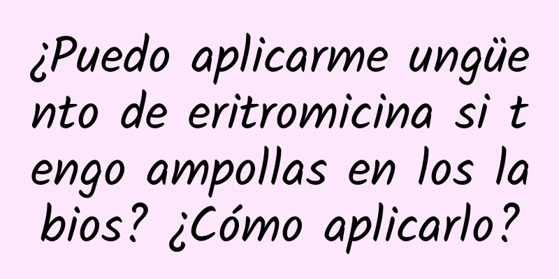 ¿Puedo aplicarme ungüento de eritromicina si tengo ampollas en los labios? ¿Cómo aplicarlo?