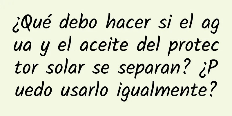 ¿Qué debo hacer si el agua y el aceite del protector solar se separan? ¿Puedo usarlo igualmente?