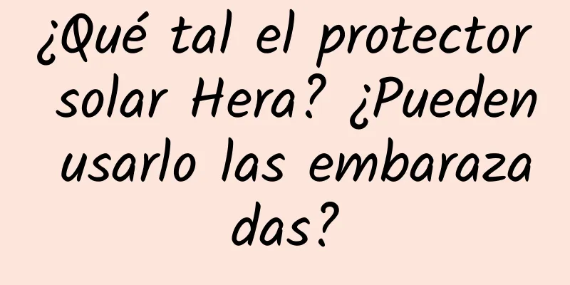 ¿Qué tal el protector solar Hera? ¿Pueden usarlo las embarazadas?