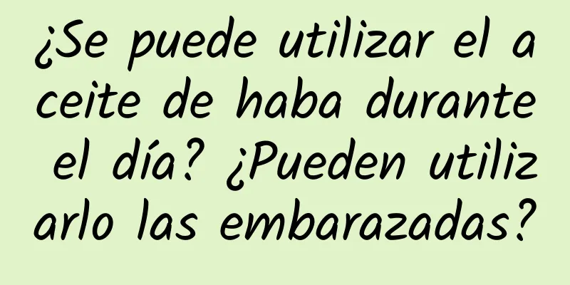 ¿Se puede utilizar el aceite de haba durante el día? ¿Pueden utilizarlo las embarazadas?