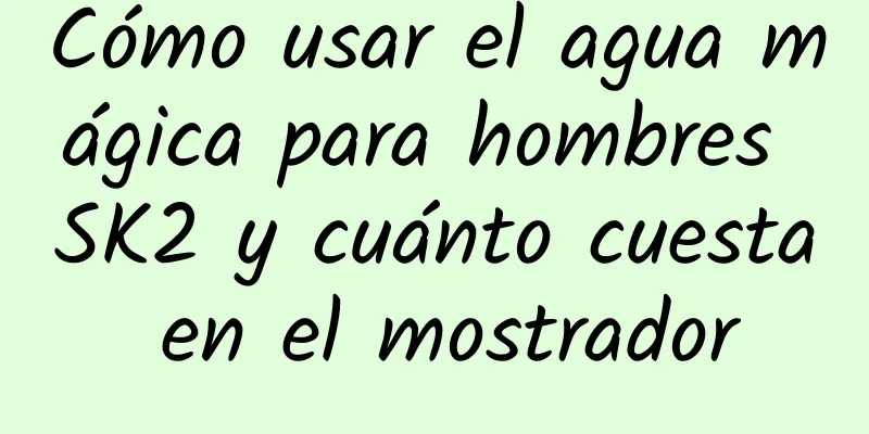 Cómo usar el agua mágica para hombres SK2 y cuánto cuesta en el mostrador