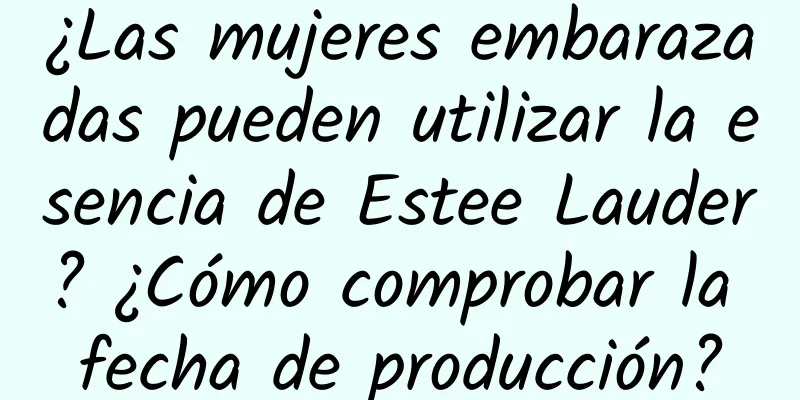 ¿Las mujeres embarazadas pueden utilizar la esencia de Estee Lauder? ¿Cómo comprobar la fecha de producción?