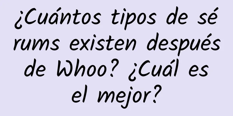 ¿Cuántos tipos de sérums existen después de Whoo? ¿Cuál es el mejor?