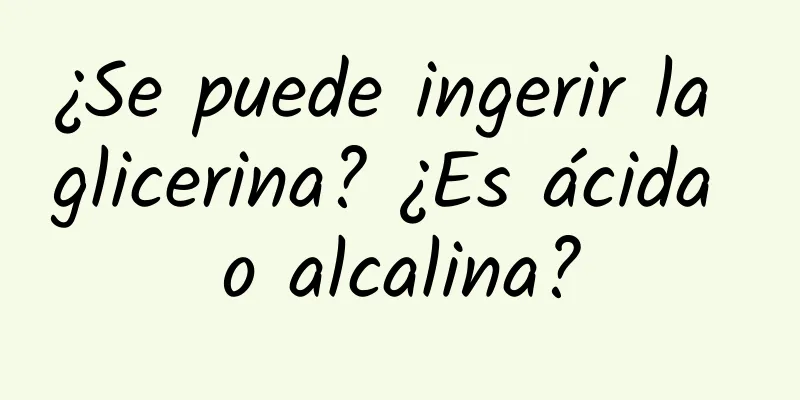 ¿Se puede ingerir la glicerina? ¿Es ácida o alcalina?