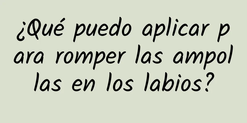 ¿Qué puedo aplicar para romper las ampollas en los labios?