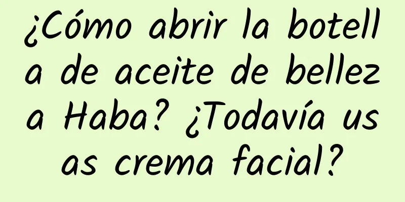 ¿Cómo abrir la botella de aceite de belleza Haba? ¿Todavía usas crema facial?